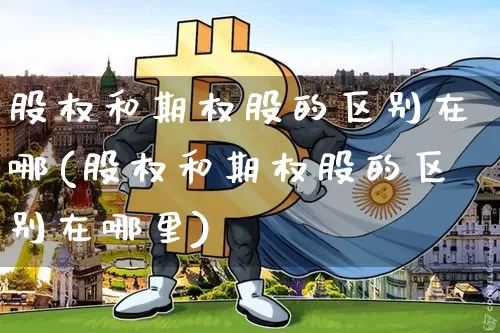 股权和期权股的区别在哪(股权和期权股的区别在哪里)_https://www.czytfl.com_期货价格_第1张