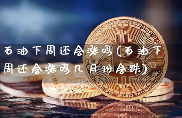 石油下周还会涨吗(石油下周还会涨吗几月份会跌)_https://www.czytfl.com_期货行情_第1张