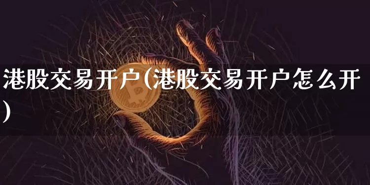港股交易开户(港股交易开户怎么开)_https://www.czytfl.com_期货走势_第1张