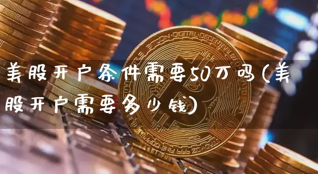 美股开户条件需要50万吗(美股开户需要多少钱)_https://www.czytfl.com_期货_第1张