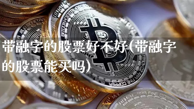 带融字的股票好不好(带融字的股票能买吗)_https://www.czytfl.com_期货价格_第1张