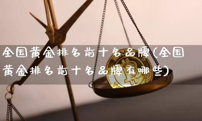 全国黄金排名前十名品牌(全国黄金排名前十名品牌有哪些)_https://www.czytfl.com_期货行情_第1张