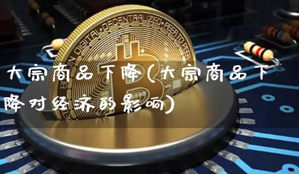 大宗商品下降(大宗商品下降对经济的影响)_https://www.czytfl.com_期货价格_第1张