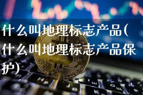 什么叫地理标志产品(什么叫地理标志产品保护)_https://www.czytfl.com_期货行情_第1张