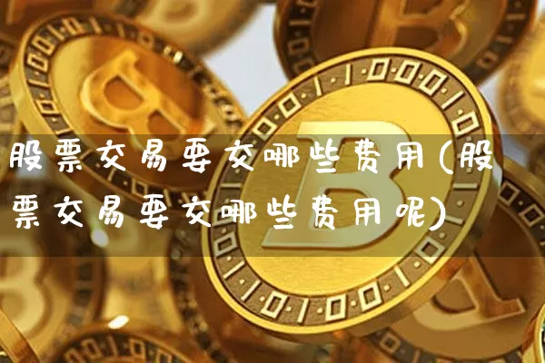 股票交易要交哪些费用(股票交易要交哪些费用呢)_https://www.czytfl.com_期货走势_第1张