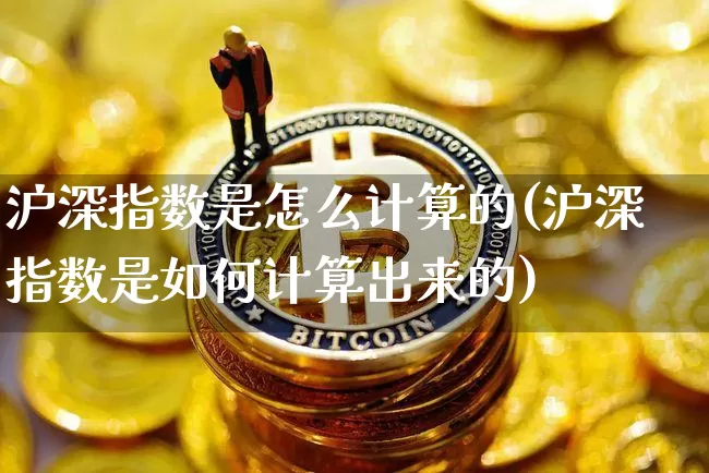 沪深指数是怎么计算的(沪深指数是如何计算出来的)_https://www.czytfl.com_期货价格_第1张