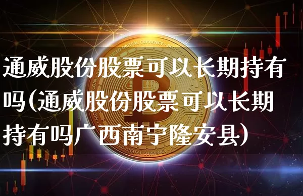 通威股份股票可以长期持有吗(通威股份股票可以长期持有吗广西南宁隆安县)_https://www.czytfl.com_期货走势_第1张