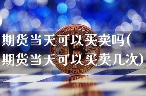 期货当天可以买卖吗(期货当天可以买卖几次)_https://www.czytfl.com_期货交易_第1张