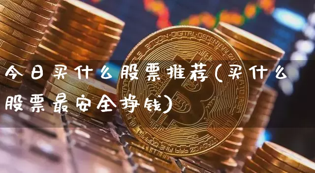 今日买什么股票推荐(买什么股票最安全挣钱)_https://www.czytfl.com_期货行情_第1张