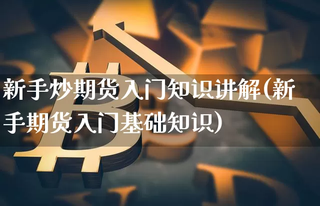 新手炒期货入门知识讲解(新手期货入门基础知识)_https://www.czytfl.com_期货走势_第1张