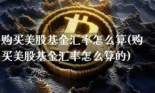 购买美股基金汇率怎么算(购买美股基金汇率怎么算的)_https://www.czytfl.com_期货行情_第1张