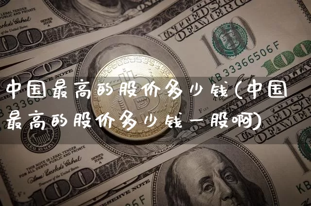中国最高的股价多少钱(中国最高的股价多少钱一股啊)_https://www.czytfl.com_期货_第1张