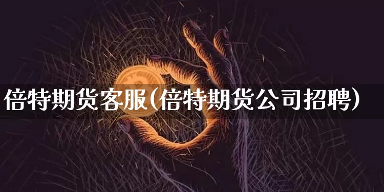 倍特期货客服(倍特期货公司招聘)_https://www.czytfl.com_期货交易_第1张