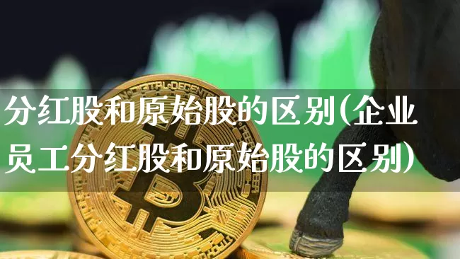 分红股和原始股的区别(企业员工分红股和原始股的区别)_https://www.czytfl.com_期货走势_第1张