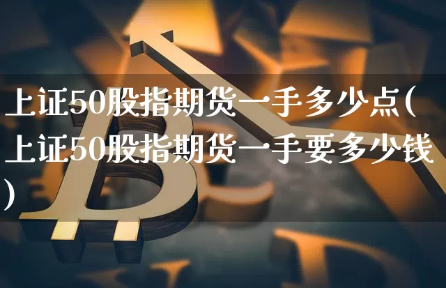 上证50股指期货一手多少点(上证50股指期货一手要多少钱)_https://www.czytfl.com_期货_第1张
