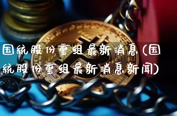 国统股份重组最新消息(国统股份重组最新消息新闻)_https://www.czytfl.com_期货走势_第1张