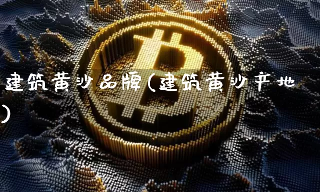 建筑黄沙品牌(建筑黄沙产地)_https://www.czytfl.com_期货行情_第1张