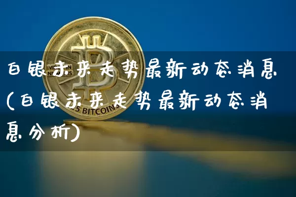 白银未来走势最新动态消息(白银未来走势最新动态消息分析)_https://www.czytfl.com_期货行情_第1张