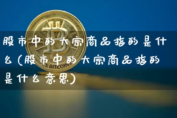 股市中的大宗商品指的是什么(股市中的大宗商品指的是什么意思)_https://www.czytfl.com_期货行情_第1张
