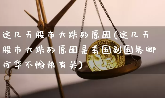 这几天股市大跌的原因(这几天股市大跌的原因是美国副国务卿访华不愉快有关)_https://www.czytfl.com_期货走势_第1张