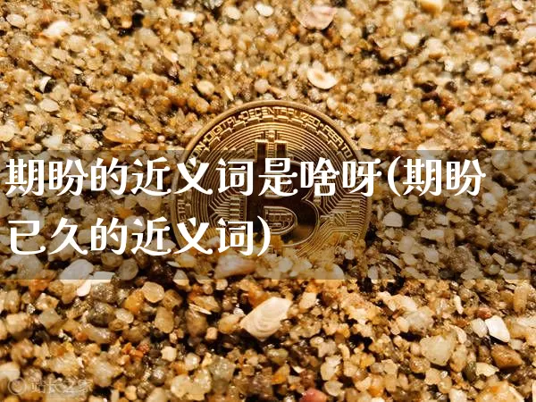 期盼的近义词是啥呀(期盼已久的近义词)_https://www.czytfl.com_期货走势_第1张