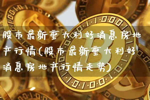 股市最新重大利好消息房地产行情(股市最新重大利好消息房地产行情走势)_https://www.czytfl.com_期货行情_第1张
