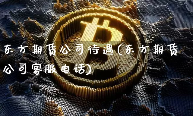 东方期货公司待遇(东方期货公司客服电话)_https://www.czytfl.com_期货交易_第1张