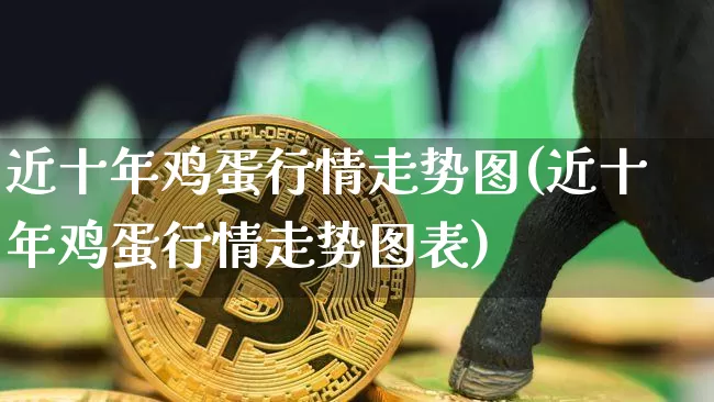 近十年鸡蛋行情走势图(近十年鸡蛋行情走势图表)_https://www.czytfl.com_期货走势_第1张