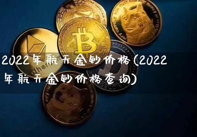2022年航天金钞价格(2022年航天金钞价格查询)_https://www.czytfl.com_期货价格_第1张