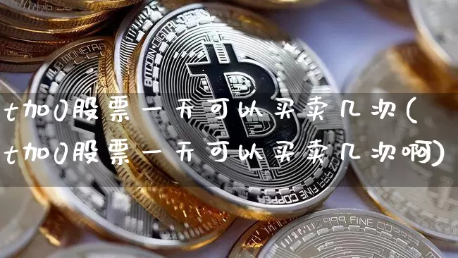 t加0股票一天可以买卖几次(t加0股票一天可以买卖几次啊)_https://www.czytfl.com_期货走势_第1张