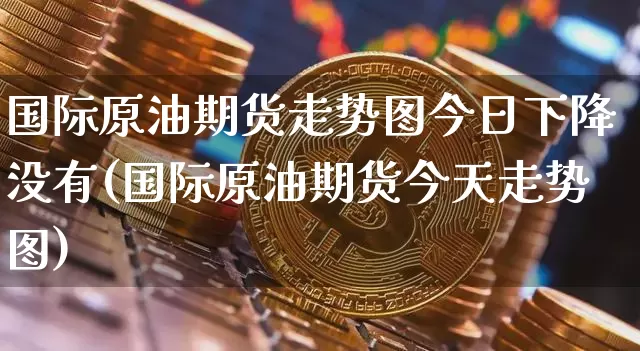 国际原油期货走势图今日下降没有(国际原油期货今天走势图)_https://www.czytfl.com_期货行情_第1张