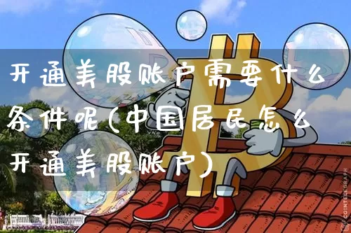 开通美股账户需要什么条件呢(中国居民怎么开通美股账户)_https://www.czytfl.com_期货走势_第1张