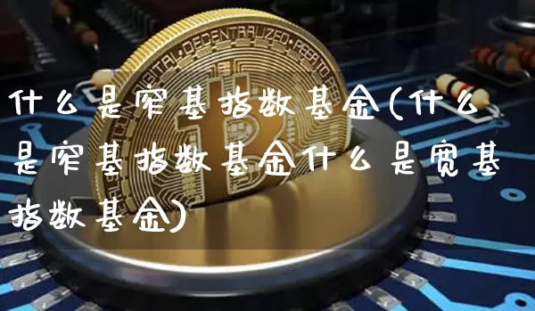 什么是窄基指数基金(什么是窄基指数基金什么是宽基指数基金)_https://www.czytfl.com_期货行情_第1张