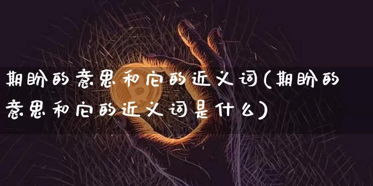 期盼的意思和它的近义词(期盼的意思和它的近义词是什么)_https://www.czytfl.com_期货价格_第1张