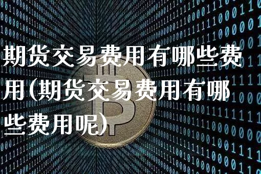 期货交易费用有哪些费用(期货交易费用有哪些费用呢)_https://www.czytfl.com_期货价格_第1张