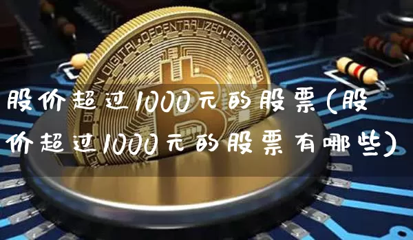 股价超过1000元的股票(股价超过1000元的股票有哪些)_https://www.czytfl.com_期货走势_第1张