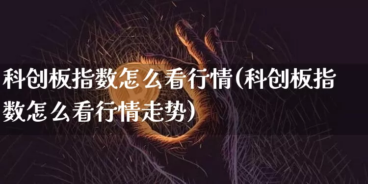 科创板指数怎么看行情(科创板指数怎么看行情走势)_https://www.czytfl.com_期货走势_第1张