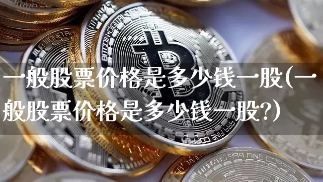 一般股票价格是多少钱一股(一般股票价格是多少钱一股?)_https://www.czytfl.com_期货走势_第1张