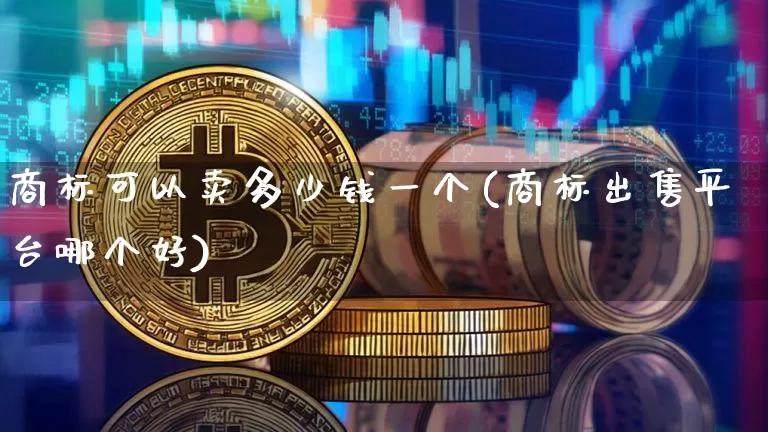 商标可以卖多少钱一个(商标出售平台哪个好)_https://www.czytfl.com_期货行情_第1张