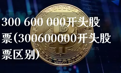 300 600 000开头股票(300600000开头股票区别)_https://www.czytfl.com_期货走势_第1张