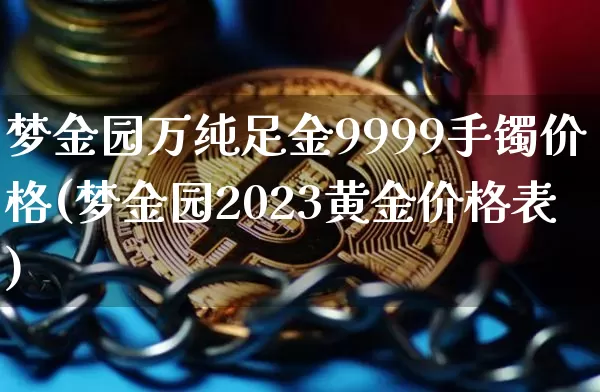 梦金园万纯足金9999手镯价格(梦金园2023黄金价格表)_https://www.czytfl.com_期货行情_第1张