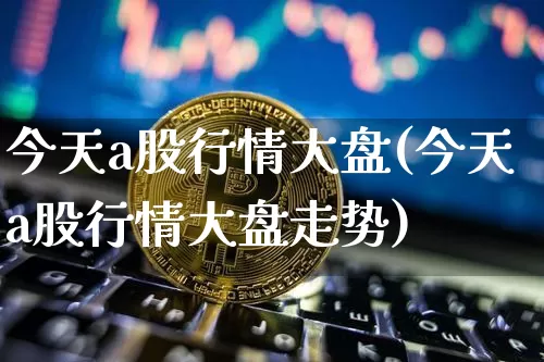 今天a股行情大盘(今天a股行情大盘走势)_https://www.czytfl.com_期货价格_第1张