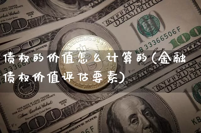 债权的价值怎么计算的(金融债权价值评估要素)_https://www.czytfl.com_期货行情_第1张