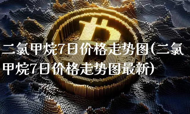 二氯甲烷7日价格走势图(二氯甲烷7日价格走势图最新)_https://www.czytfl.com_期货价格_第1张