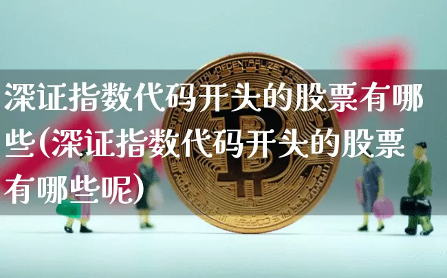 深证指数代码开头的股票有哪些(深证指数代码开头的股票有哪些呢)_https://www.czytfl.com_期货价格_第1张