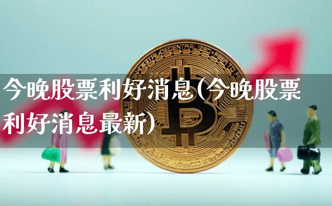 今晚股票利好消息(今晚股票利好消息最新)_https://www.czytfl.com_期货价格_第1张