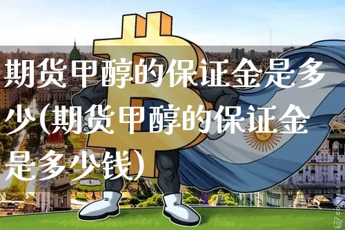 期货甲醇的保证金是多少(期货甲醇的保证金是多少钱)_https://www.czytfl.com_期货_第1张