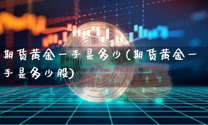 期货黄金一手是多少(期货黄金一手是多少股)_https://www.czytfl.com_期货行情_第1张