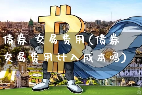 债券 交易费用(债券交易费用计入成本吗)_https://www.czytfl.com_期货价格_第1张