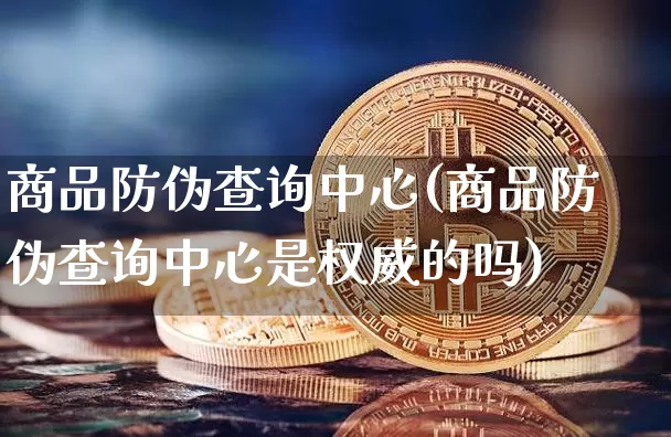 商品防伪查询中心(商品防伪查询中心是权威的吗)_https://www.czytfl.com_期货行情_第1张